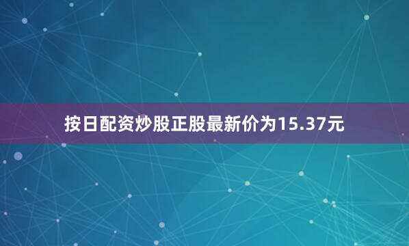 按日配资炒股正股最新价为15.37元