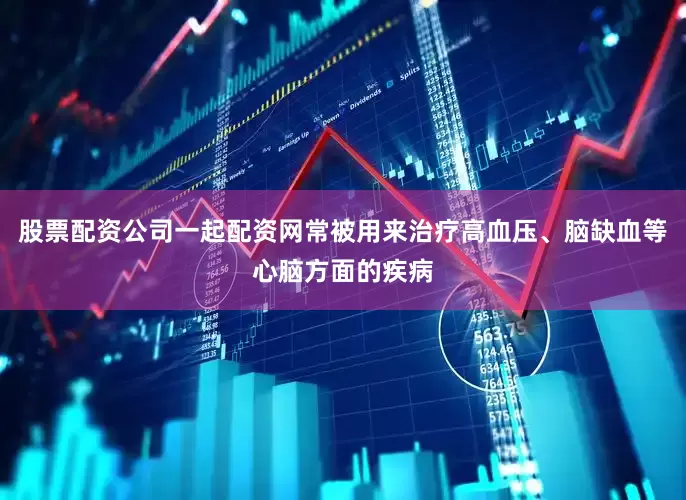 股票配资公司一起配资网常被用来治疗高血压、脑缺血等心脑方面的疾病