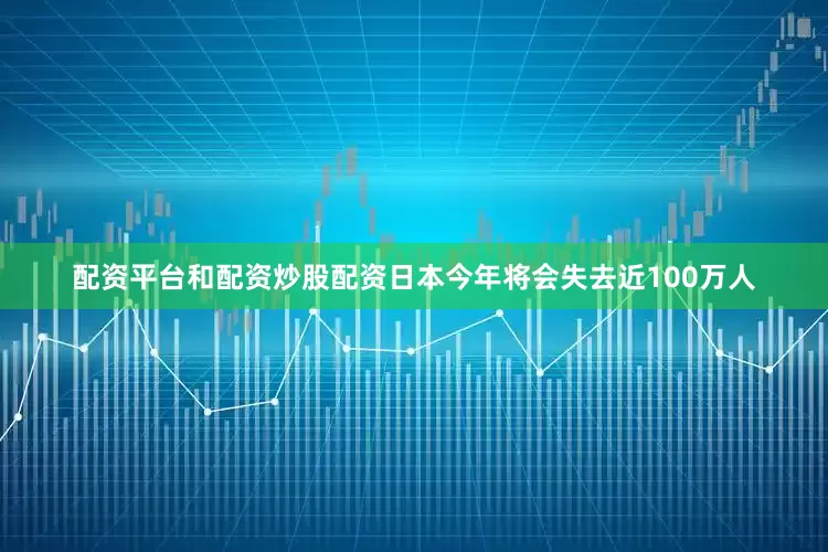 配资平台和配资炒股配资日本今年将会失去近100万人