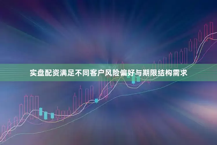 实盘配资满足不同客户风险偏好与期限结构需求