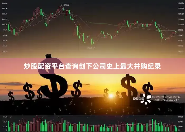炒股配资平台查询创下公司史上最大并购纪录