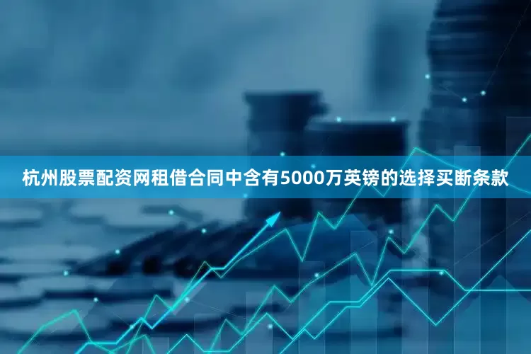 杭州股票配资网租借合同中含有5000万英镑的选择买断条款