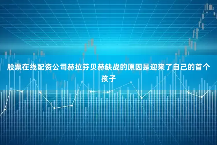 股票在线配资公司 赫拉芬贝赫缺战的原因是迎来了自己的首个孩子