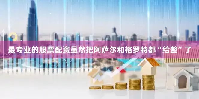 最专业的股票配资虽然把阿萨尔和格罗特都“给整”了