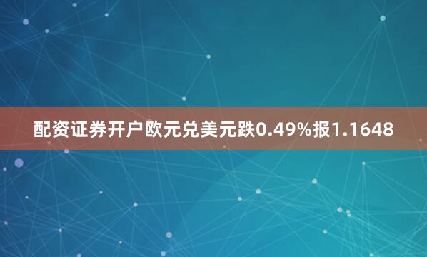 配资证券开户欧元兑美元跌0.49%报1.1648