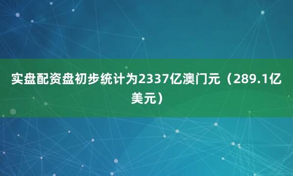 实盘配资盘初步统计为2337亿澳门元（289.1亿美元）