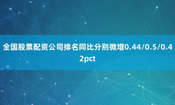 全国股票配资公司排名同比分别微增0.44/0.5/0.42pct