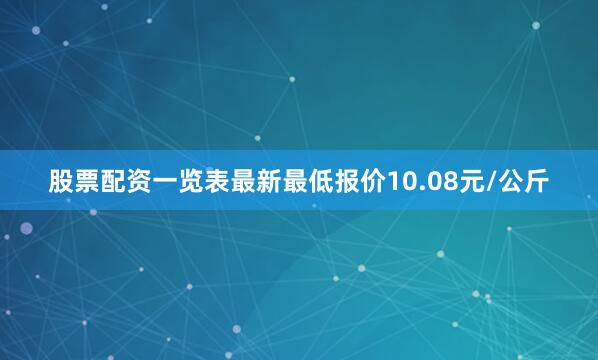 股票配资一览表最新最低报价10.08元/公斤