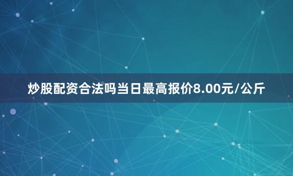 炒股配资合法吗当日最高报价8.00元/公斤