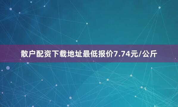 散户配资下载地址最低报价7.74元/公斤