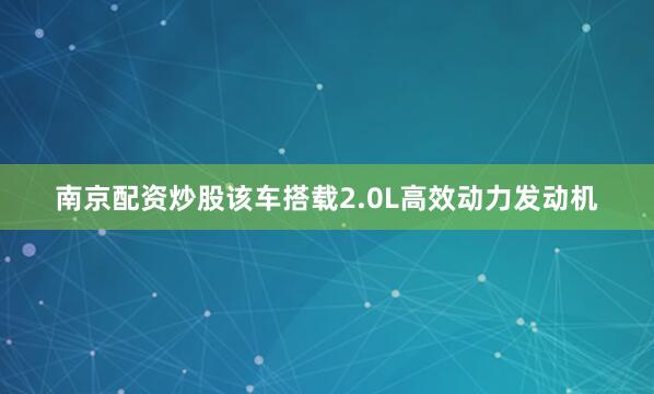 南京配资炒股该车搭载2.0L高效动力发动机