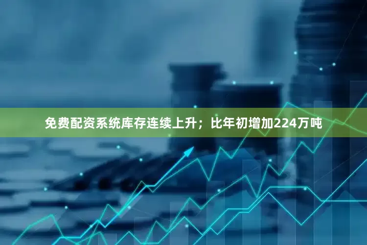 免费配资系统库存连续上升；比年初增加224万吨