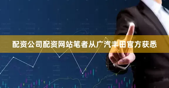 配资公司配资网站笔者从广汽丰田官方获悉