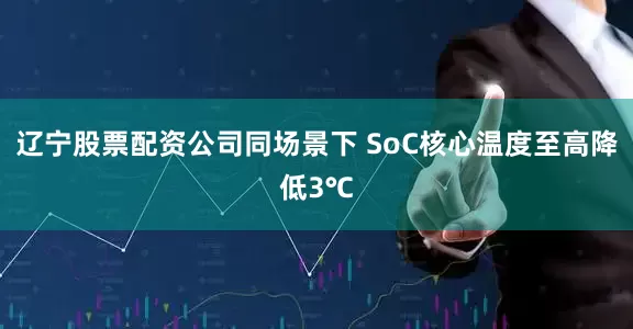 辽宁股票配资公司同场景下 SoC核心温度至高降低3℃