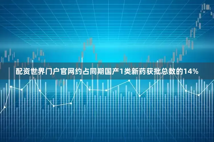 配资世界门户官网约占同期国产1类新药获批总数的14%