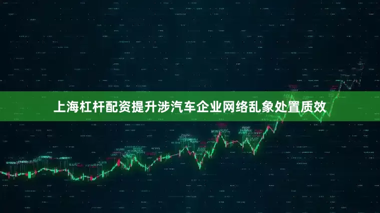 上海杠杆配资提升涉汽车企业网络乱象处置质效