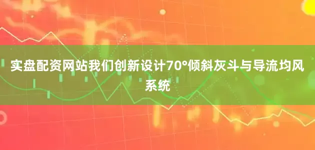 实盘配资网站我们创新设计70°倾斜灰斗与导流均风系统