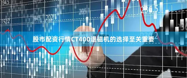股市配资行情CT400退磁机的选择至关重要