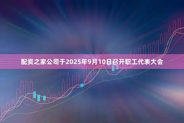 配资之家公司于2025年9月10日召开职工代表大会
