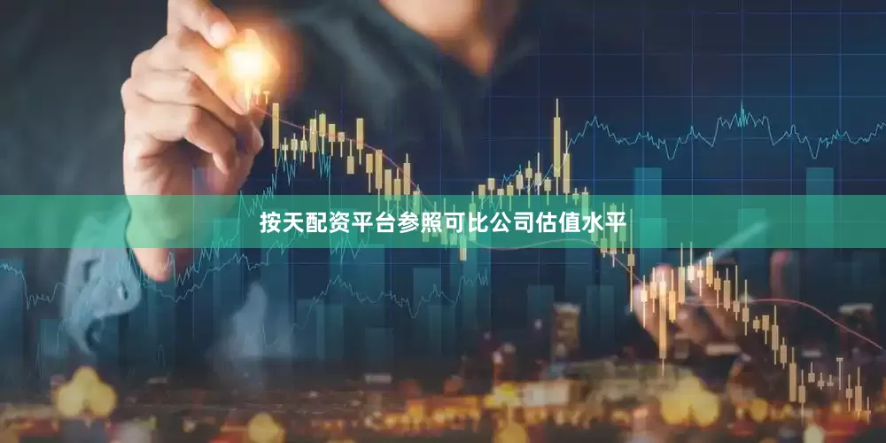 按天配资平台参照可比公司估值水平