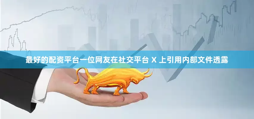 最好的配资平台一位网友在社交平台 X 上引用内部文件透露