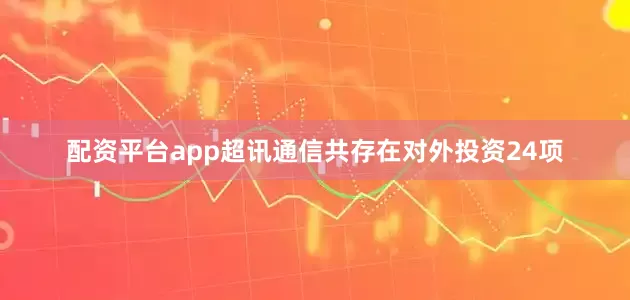 配资平台app超讯通信共存在对外投资24项