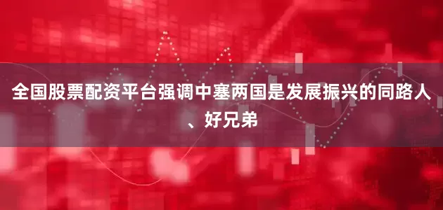 全国股票配资平台强调中塞两国是发展振兴的同路人、好兄弟