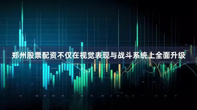 郑州股票配资不仅在视觉表现与战斗系统上全面升级