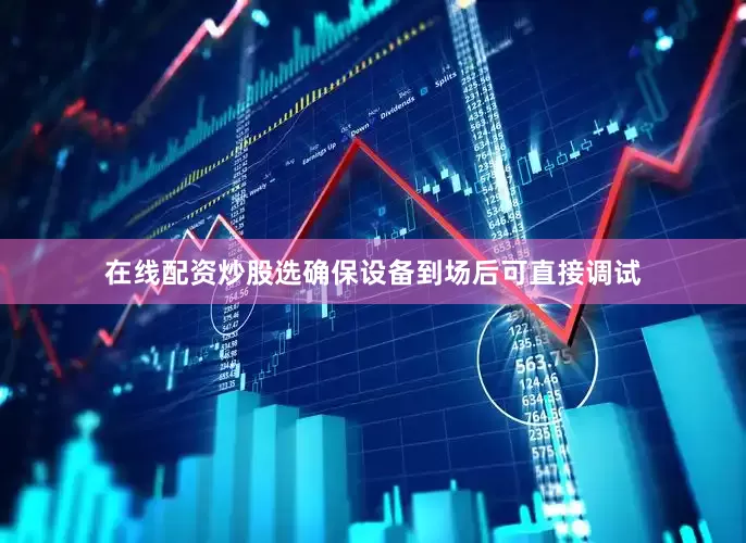 在线配资炒股选确保设备到场后可直接调试