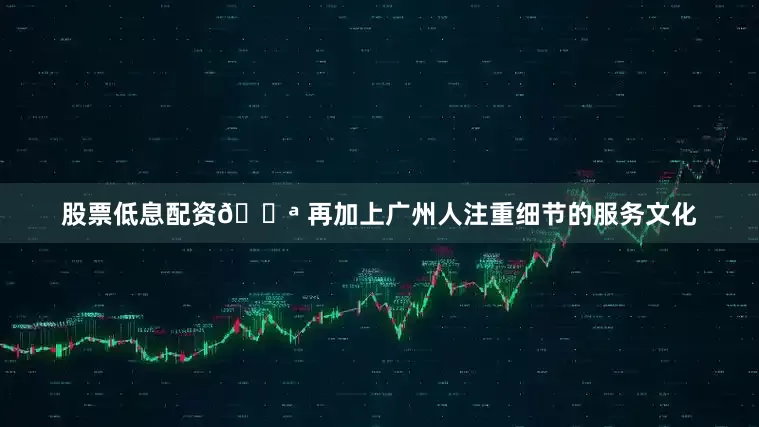 股票低息配资💪 再加上广州人注重细节的服务文化
