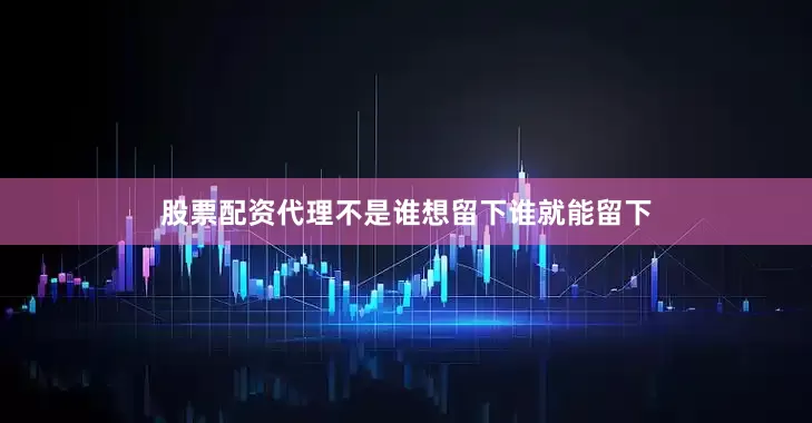 股票配资代理不是谁想留下谁就能留下