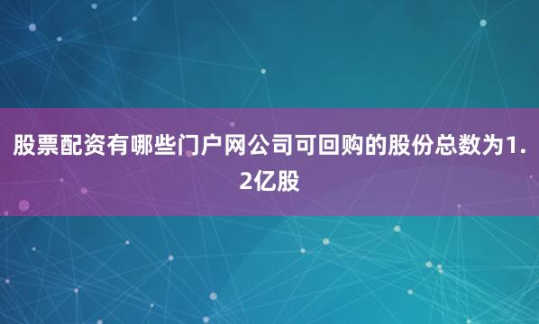 股票配资有哪些门户网公司可回购的股份总数为1.2亿股