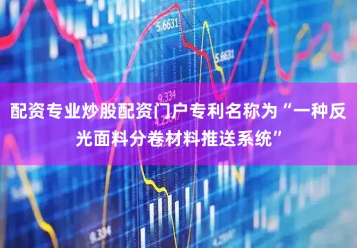 配资专业炒股配资门户专利名称为“一种反光面料分卷材料推送系统”