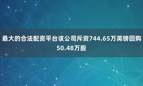 最大的合法配资平台该公司斥资744.65万英镑回购50.48万股