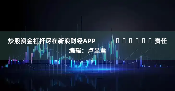 炒股资金杠杆尽在新浪财经APP            						责任编辑：卢昱君