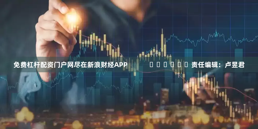 免费杠杆配资门户网尽在新浪财经APP            						责任编辑：卢昱君