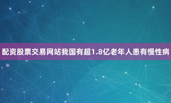 配资股票交易网站我国有超1.8亿老年人患有慢性病