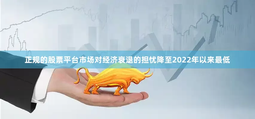 正规的股票平台市场对经济衰退的担忧降至2022年以来最低