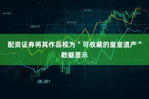 配资证券将其作品视为＂可收藏的皇室遗产＂数据显示