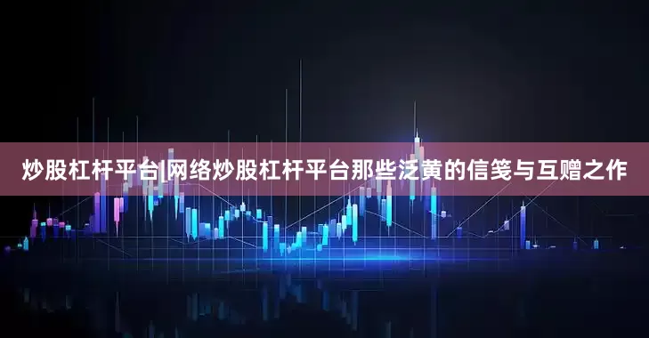 炒股杠杆平台|网络炒股杠杆平台那些泛黄的信笺与互赠之作