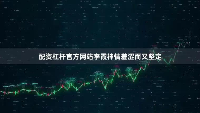 配资杠杆官方网站李霞神情羞涩而又坚定