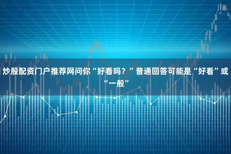 炒股配资门户推荐网问你“好看吗？”普通回答可能是“好看”或“一般”