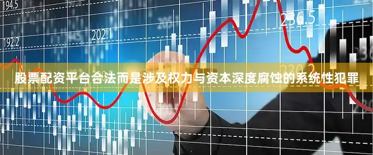 股票配资平台合法而是涉及权力与资本深度腐蚀的系统性犯罪