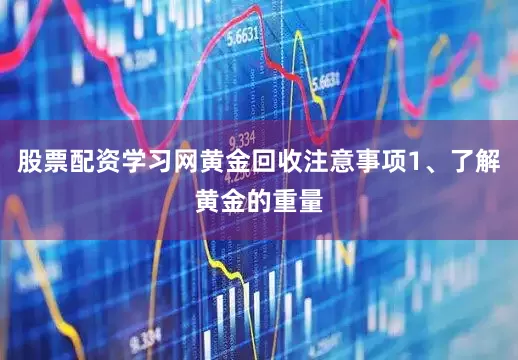 股票配资学习网黄金回收注意事项1、了解黄金的重量